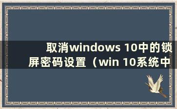 取消windows 10中的锁屏密码设置（win 10系统中如何取消锁屏密码）